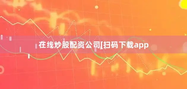 在线炒股配资公司　　　　[扫码下载app
