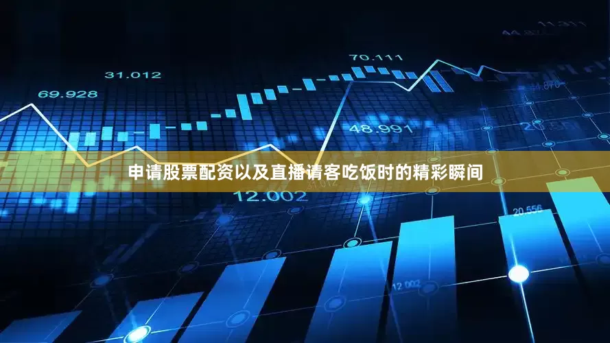 申请股票配资以及直播请客吃饭时的精彩瞬间