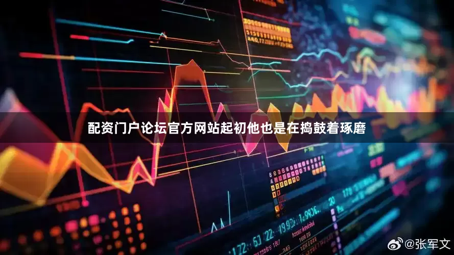 配资门户论坛官方网站起初他也是在捣鼓着琢磨