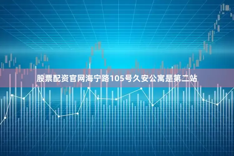 股票配资官网海宁路105号久安公寓是第二站