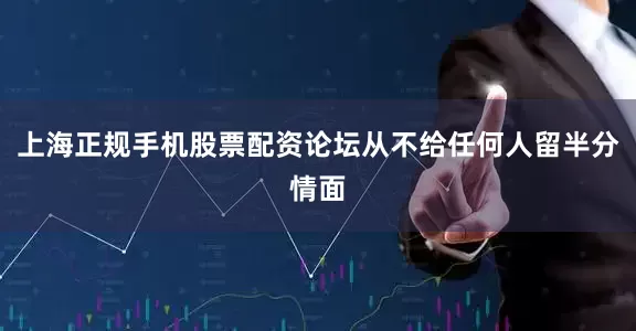 上海正规手机股票配资论坛从不给任何人留半分情面
