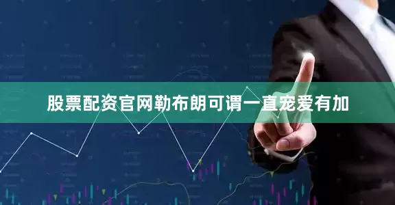 股票配资官网勒布朗可谓一直宠爱有加