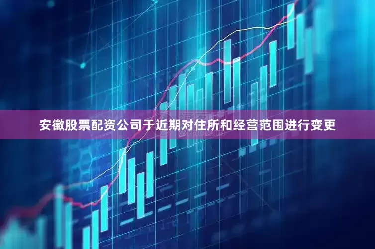 安徽股票配资公司于近期对住所和经营范围进行变更