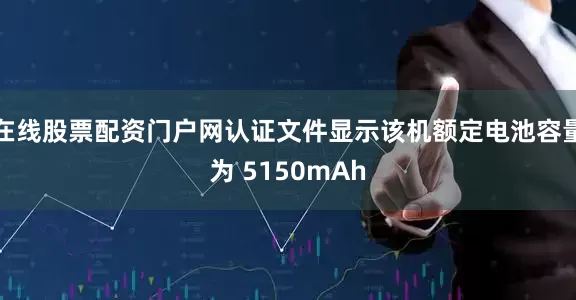 在线股票配资门户网认证文件显示该机额定电池容量为 5150mAh