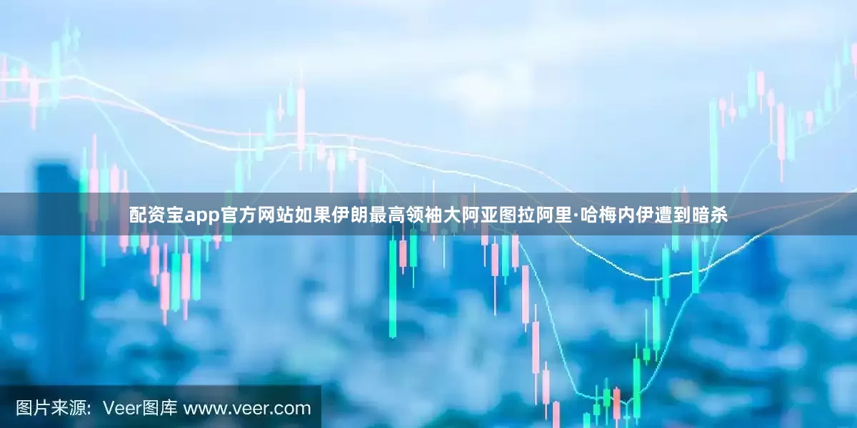 配资宝app官方网站如果伊朗最高领袖大阿亚图拉阿里·哈梅内伊遭到暗杀