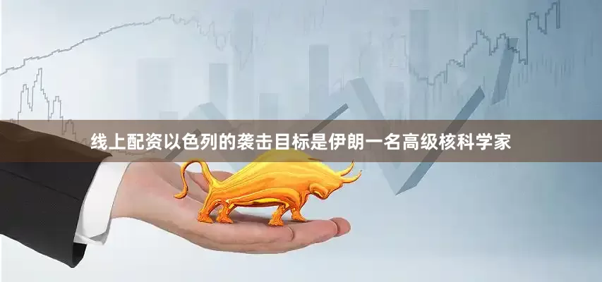 线上配资以色列的袭击目标是伊朗一名高级核科学家