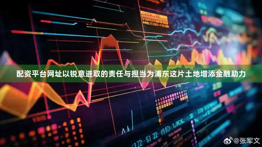 配资平台网址以锐意进取的责任与担当为浦东这片土地增添金融助力