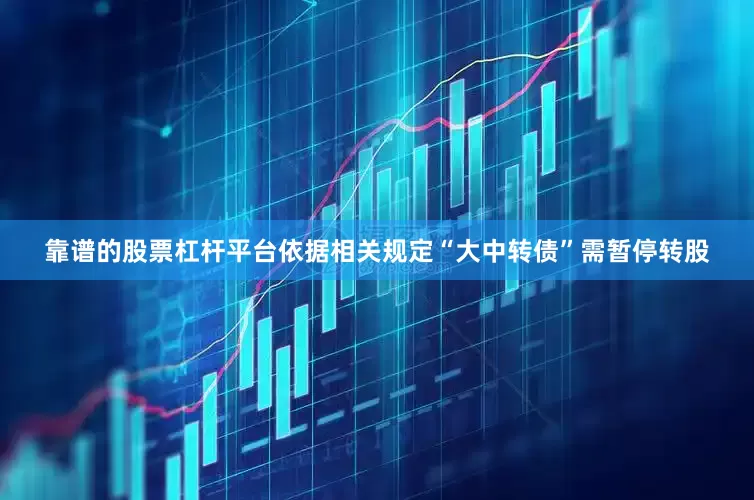 靠谱的股票杠杆平台依据相关规定“大中转债”需暂停转股