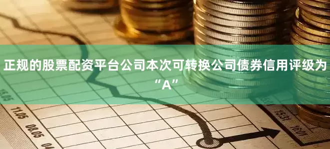 正规的股票配资平台公司本次可转换公司债券信用评级为“A”