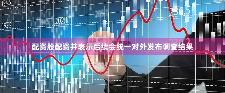 配资股配资并表示后续会统一对外发布调查结果