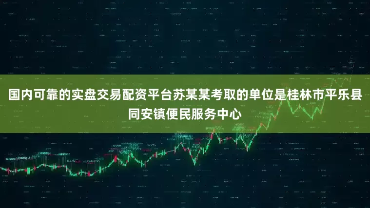国内可靠的实盘交易配资平台苏某某考取的单位是桂林市平乐县同安镇便民服务中心
