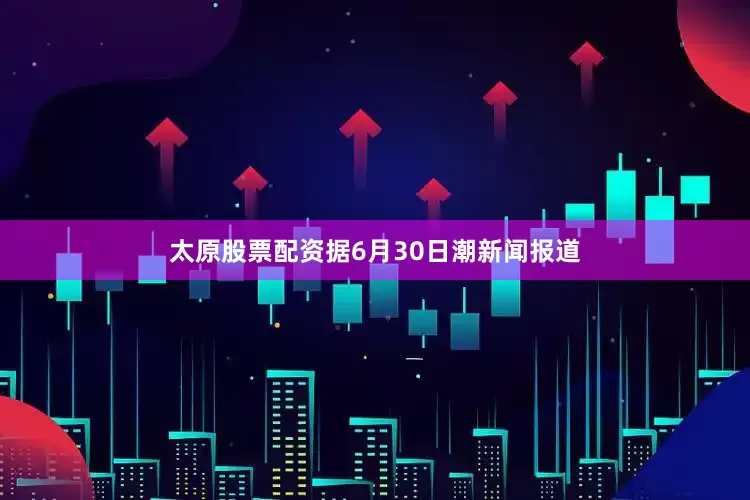 太原股票配资据6月30日潮新闻报道