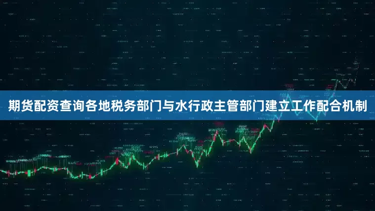 期货配资查询各地税务部门与水行政主管部门建立工作配合机制