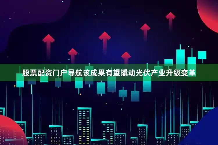 股票配资门户导航该成果有望撬动光伏产业升级变革