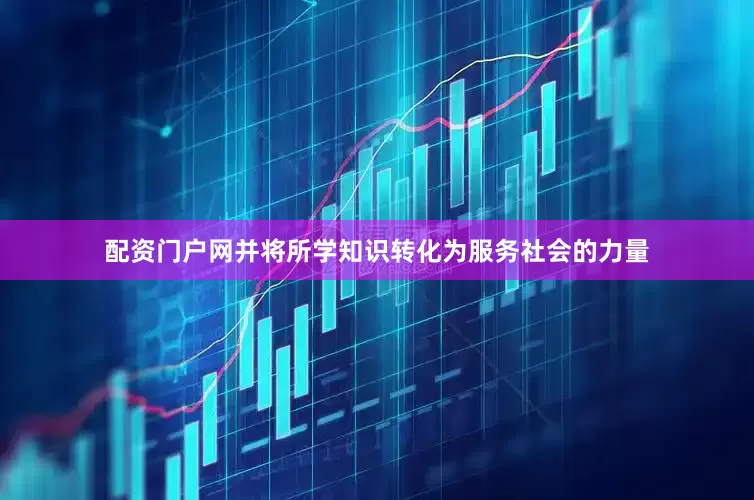 配资门户网并将所学知识转化为服务社会的力量
