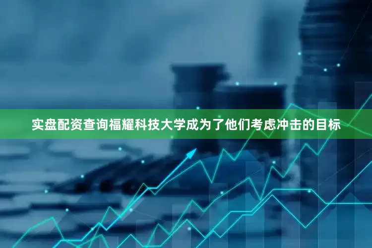 实盘配资查询福耀科技大学成为了他们考虑冲击的目标