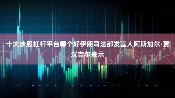 十大炒股杠杆平台哪个好伊朗司法部发言人阿斯加尔·贾汉吉尔表示