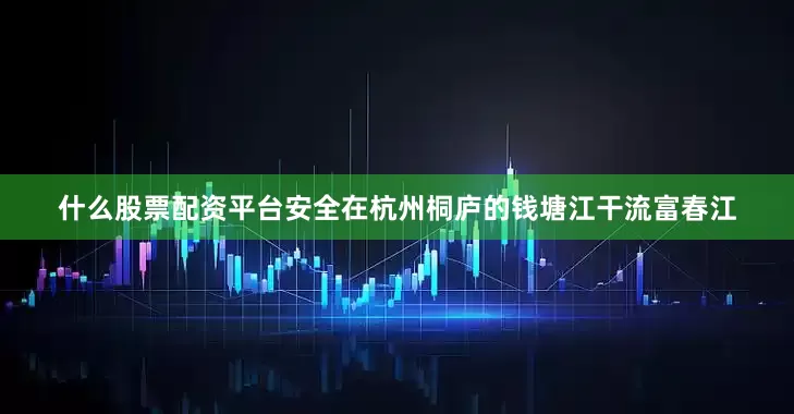 什么股票配资平台安全在杭州桐庐的钱塘江干流富春江