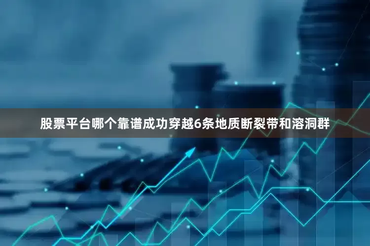 股票平台哪个靠谱成功穿越6条地质断裂带和溶洞群