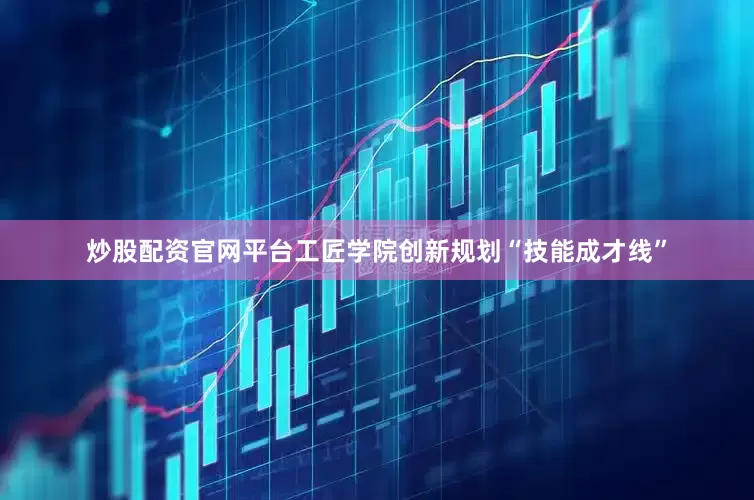 炒股配资官网平台工匠学院创新规划“技能成才线”