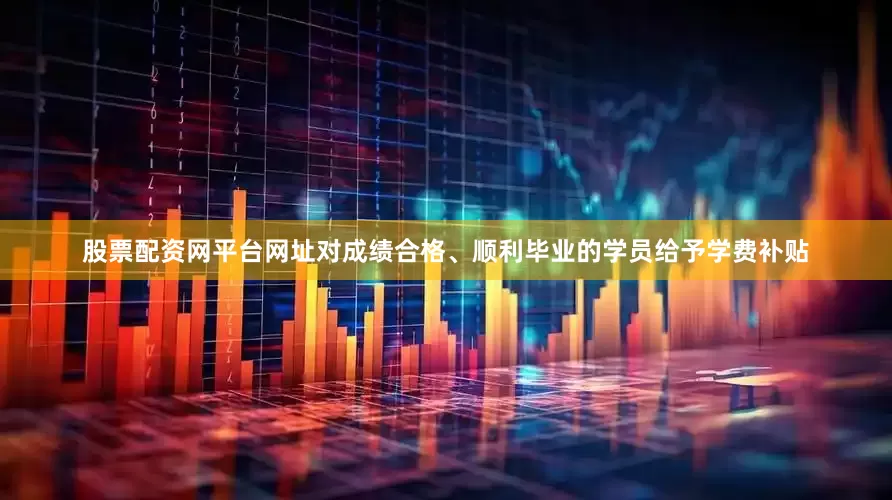 股票配资网平台网址对成绩合格、顺利毕业的学员给予学费补贴