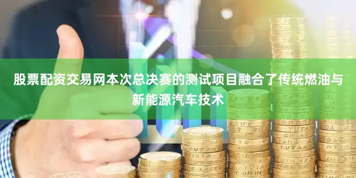 股票配资交易网本次总决赛的测试项目融合了传统燃油与新能源汽车技术