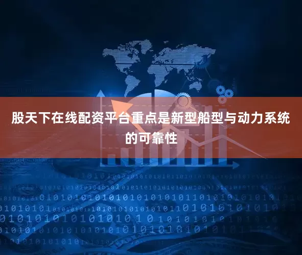 股天下在线配资平台重点是新型船型与动力系统的可靠性