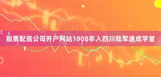 股票配资公司开户网站1908年入四川陆军速成学堂