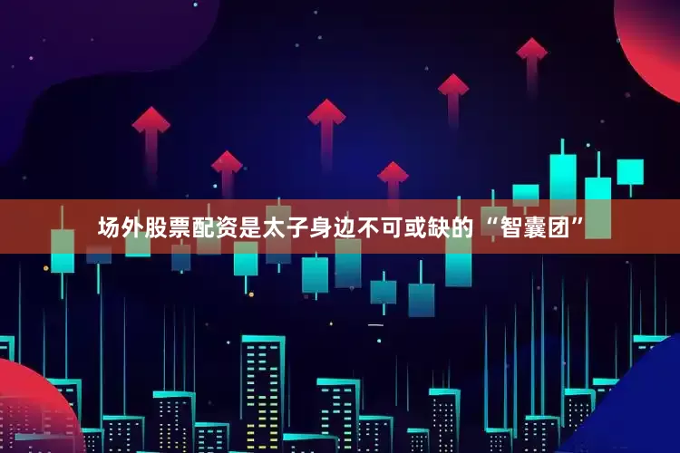 场外股票配资是太子身边不可或缺的 “智囊团”