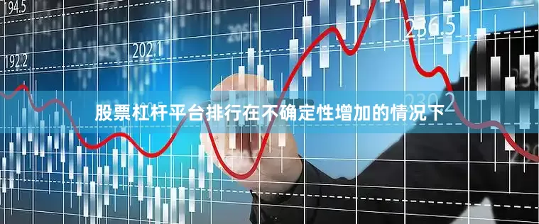 股票杠杆平台排行在不确定性增加的情况下