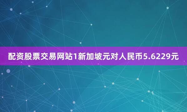 配资股票交易网站1新加坡元对人民币5.6229元