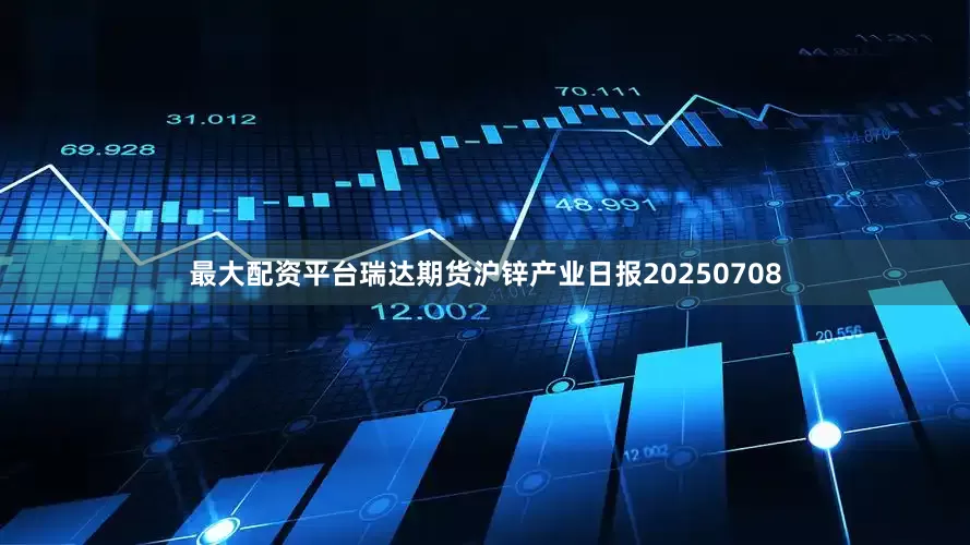 最大配资平台瑞达期货沪锌产业日报20250708