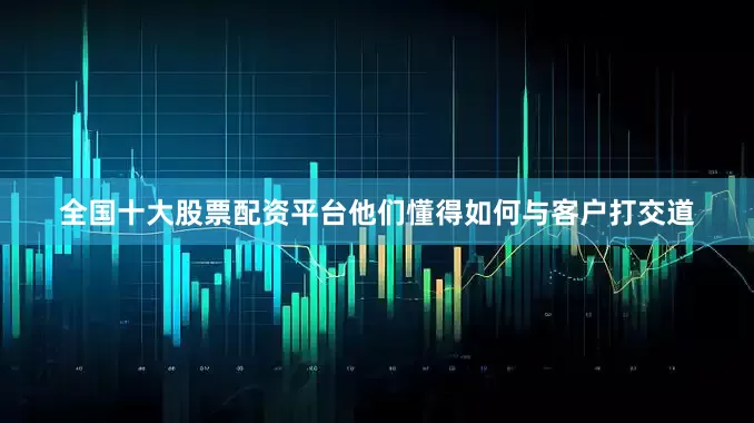 全国十大股票配资平台他们懂得如何与客户打交道
