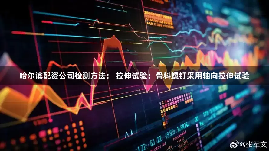哈尔滨配资公司检测方法： 拉伸试验：骨科螺钉采用轴向拉伸试验