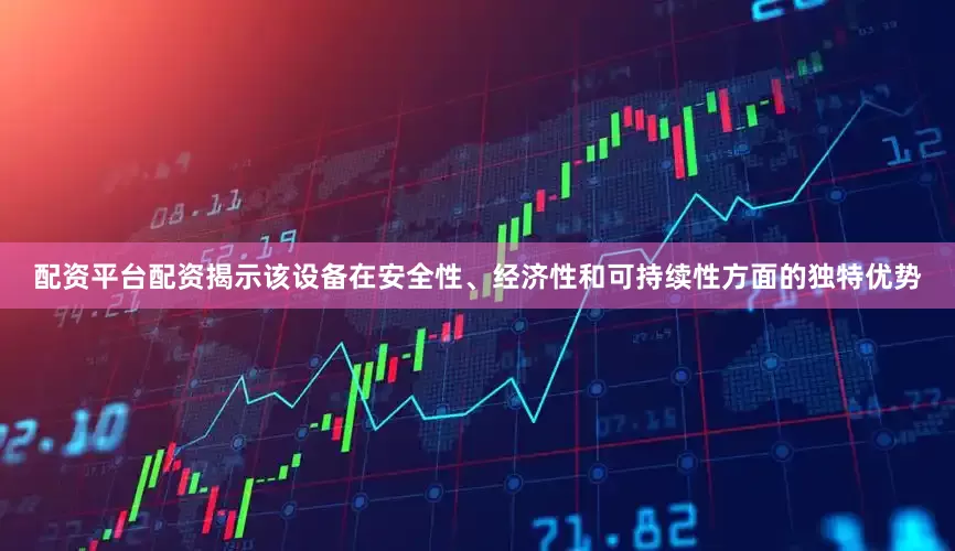 配资平台配资揭示该设备在安全性、经济性和可持续性方面的独特优势