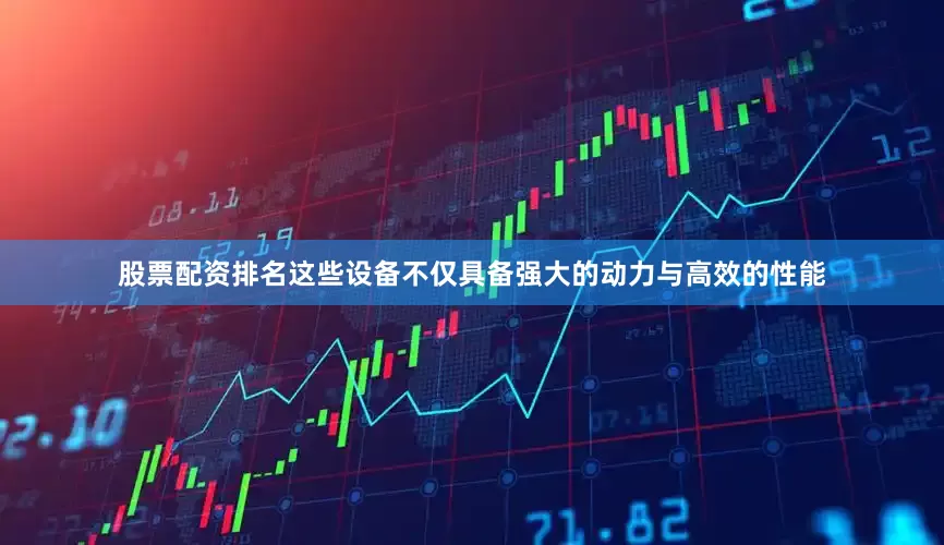 股票配资排名这些设备不仅具备强大的动力与高效的性能
