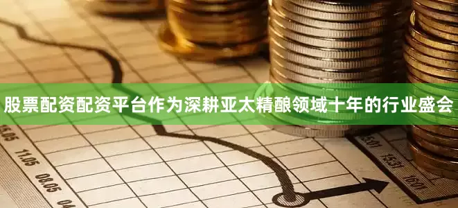 股票配资配资平台作为深耕亚太精酿领域十年的行业盛会