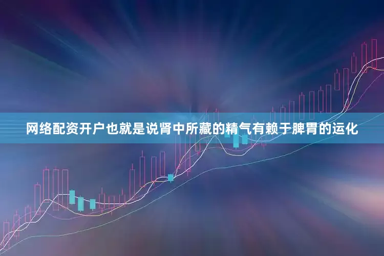网络配资开户也就是说肾中所藏的精气有赖于脾胃的运化