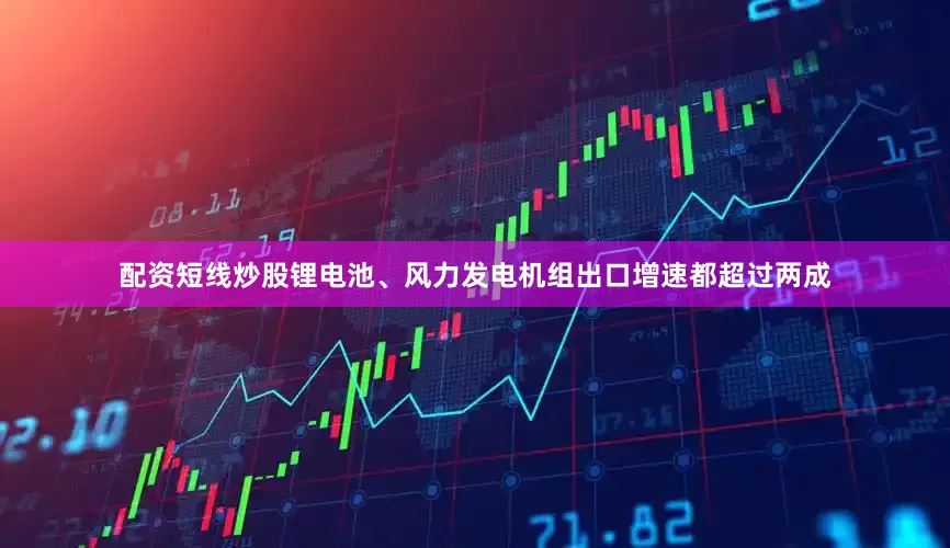 配资短线炒股锂电池、风力发电机组出口增速都超过两成