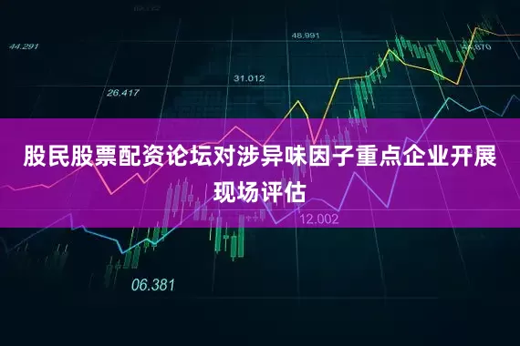 股民股票配资论坛对涉异味因子重点企业开展现场评估