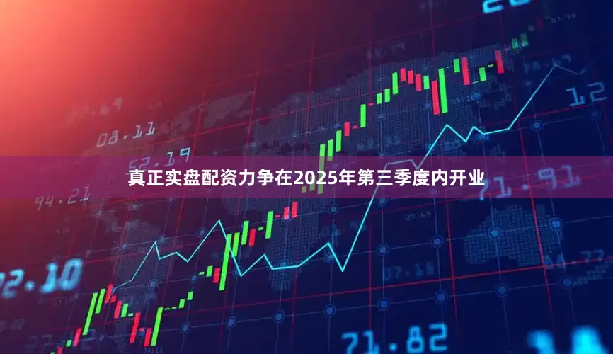 真正实盘配资力争在2025年第三季度内开业