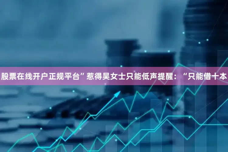 股票在线开户正规平台”惹得吴女士只能低声提醒：“只能借十本