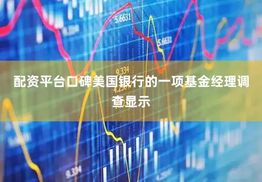 配资平台口碑　　美国银行的一项基金经理调查显示