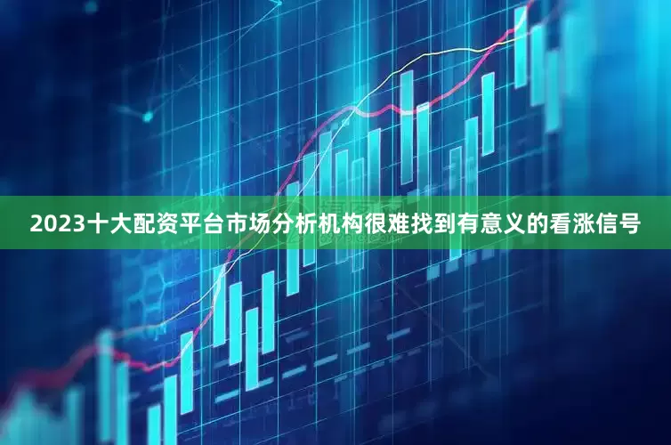 2023十大配资平台市场分析机构很难找到有意义的看涨信号