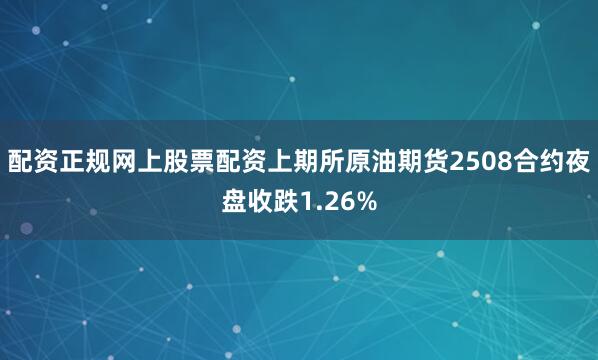 配资正规网上股票配资上期所原油期货2508合约夜盘收跌1.26%
