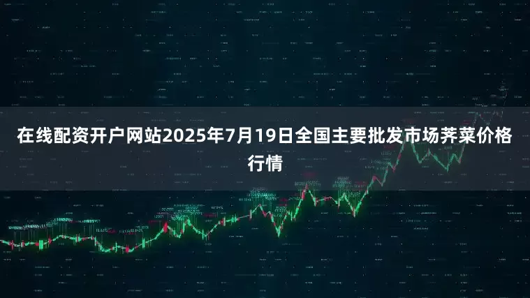 在线配资开户网站2025年7月19日全国主要批发市场荠菜价格行情