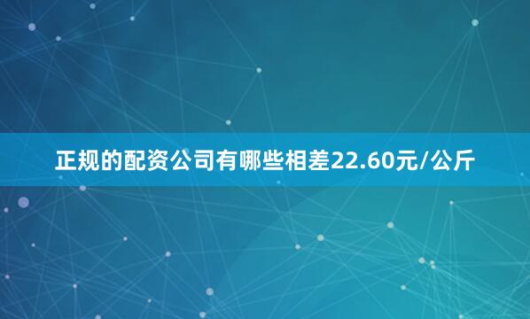 正规的配资公司有哪些相差22.60元/公斤
