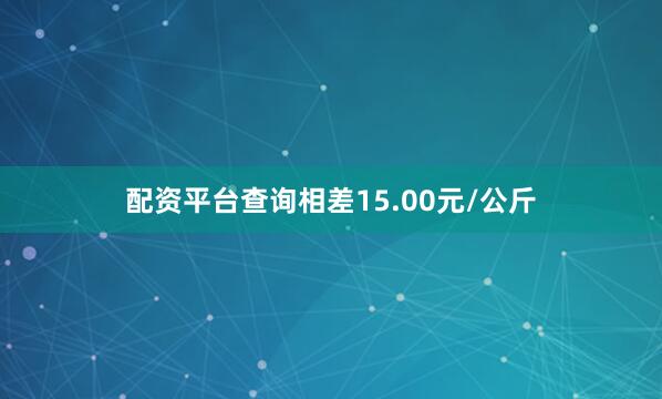 配资平台查询相差15.00元/公斤