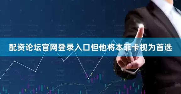 配资论坛官网登录入口但他将本菲卡视为首选