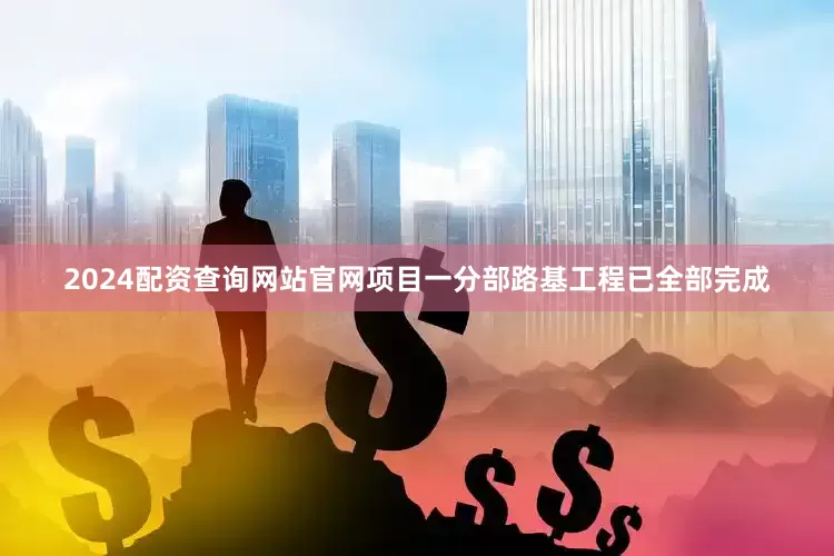 2024配资查询网站官网项目一分部路基工程已全部完成